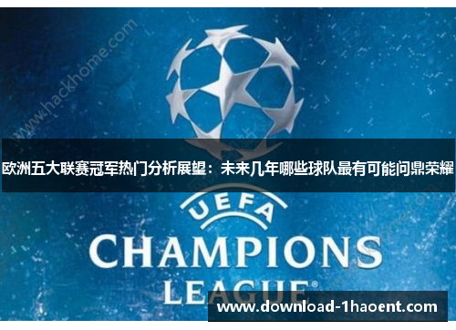 欧洲五大联赛冠军热门分析展望：未来几年哪些球队最有可能问鼎荣耀