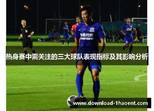 热身赛中需关注的三大球队表现指标及其影响分析