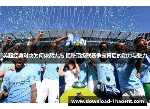 英超经典对决为何依然火热 揭秘顶级联赛争霸背后的动力与魅力