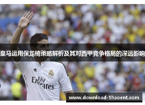 皇马运用保龙椅策略解析及其对西甲竞争格局的深远影响