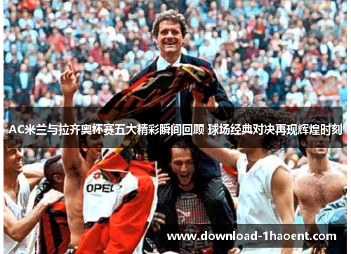 AC米兰与拉齐奥杯赛五大精彩瞬间回顾 球场经典对决再现辉煌时刻