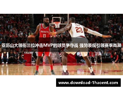 亚历山大领衔三位冲击MVP的球员争夺战 强势表现引领赛季高潮