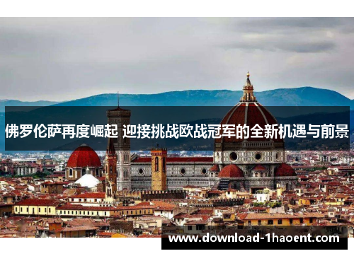 佛罗伦萨再度崛起 迎接挑战欧战冠军的全新机遇与前景