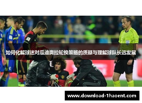 如何化解球迷对瓜迪奥拉轮换策略的质疑与理解球队长远发展