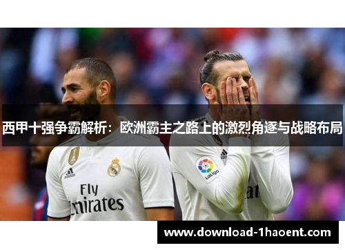 西甲十强争霸解析：欧洲霸主之路上的激烈角逐与战略布局