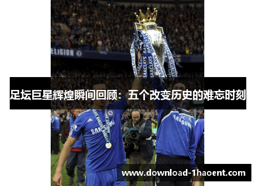 足坛巨星辉煌瞬间回顾：五个改变历史的难忘时刻