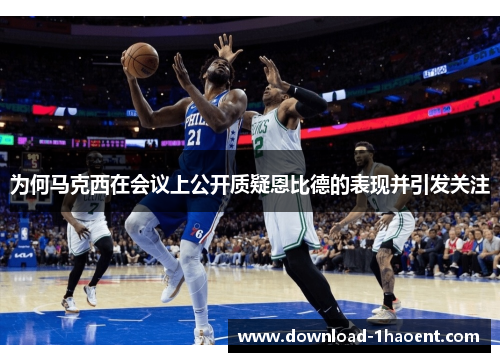 为何马克西在会议上公开质疑恩比德的表现并引发关注