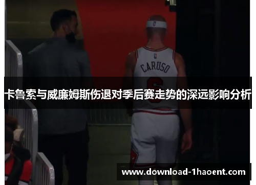 卡鲁索与威廉姆斯伤退对季后赛走势的深远影响分析