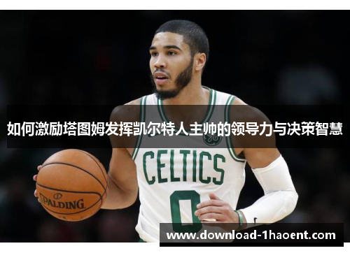 如何激励塔图姆发挥凯尔特人主帅的领导力与决策智慧