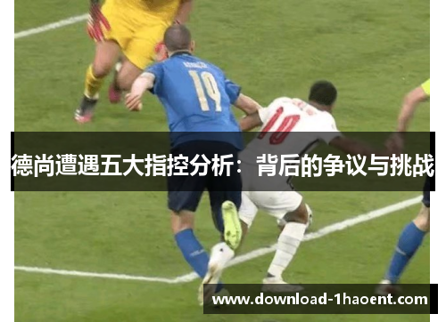 德尚遭遇五大指控分析：背后的争议与挑战