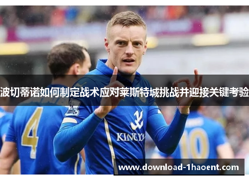 波切蒂诺如何制定战术应对莱斯特城挑战并迎接关键考验