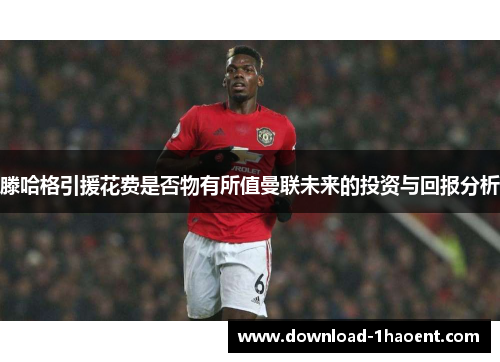 滕哈格引援花费是否物有所值曼联未来的投资与回报分析