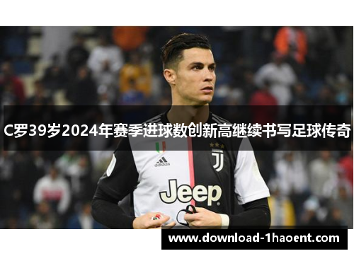 C罗39岁2024年赛季进球数创新高继续书写足球传奇