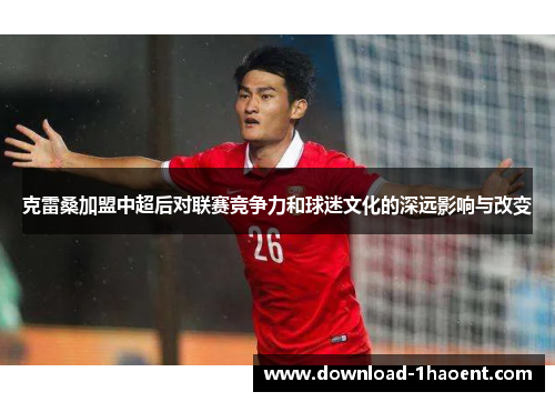 克雷桑加盟中超后对联赛竞争力和球迷文化的深远影响与改变