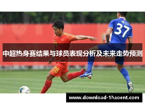 中超热身赛结果与球员表现分析及未来走势预测