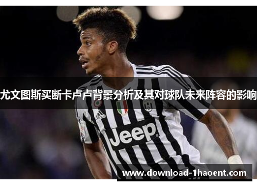 尤文图斯买断卡卢卢背景分析及其对球队未来阵容的影响