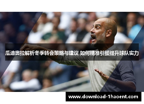 瓜迪奥拉解析冬季转会策略与建议 如何精准引援提升球队实力