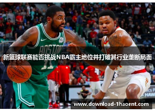 新篮球联赛能否挑战NBA霸主地位并打破其行业垄断局面