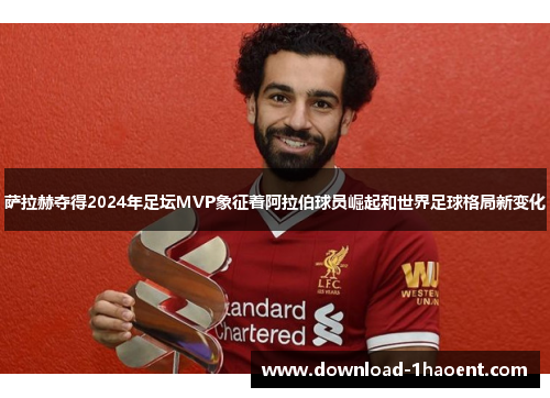 萨拉赫夺得2024年足坛MVP象征着阿拉伯球员崛起和世界足球格局新变化