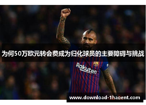 为何50万欧元转会费成为归化球员的主要障碍与挑战