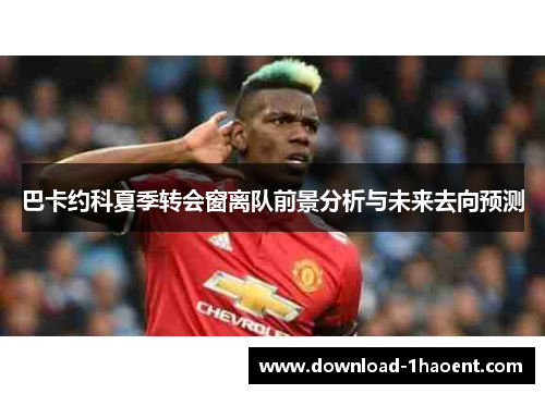 巴卡约科夏季转会窗离队前景分析与未来去向预测