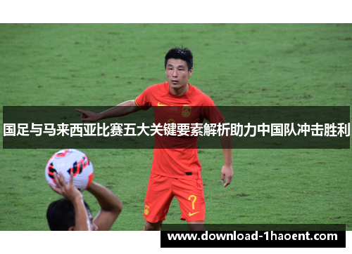 国足与马来西亚比赛五大关键要素解析助力中国队冲击胜利