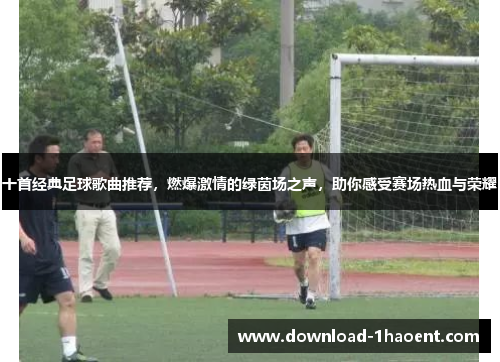 十首经典足球歌曲推荐，燃爆激情的绿茵场之声，助你感受赛场热血与荣耀