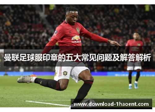 曼联足球服印章的五大常见问题及解答解析