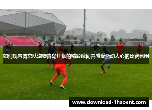 如何观看南京队逆转青岛红狮的精彩瞬间并感受激动人心的比赛氛围