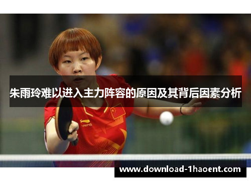 朱雨玲难以进入主力阵容的原因及其背后因素分析