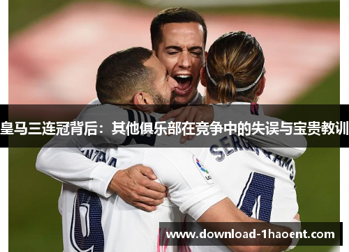皇马三连冠背后：其他俱乐部在竞争中的失误与宝贵教训