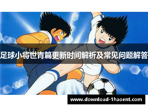 足球小将世青篇更新时间解析及常见问题解答
