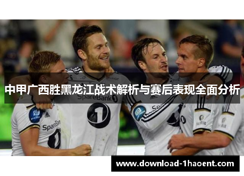 中甲广西胜黑龙江战术解析与赛后表现全面分析