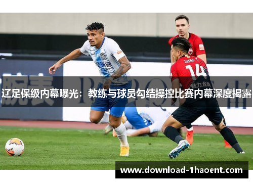 辽足保级内幕曝光：教练与球员勾结操控比赛内幕深度揭露