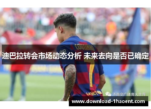 迪巴拉转会市场动态分析 未来去向是否已确定