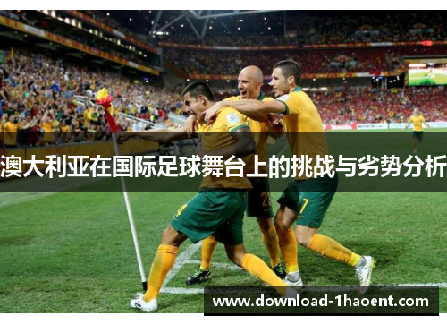 澳大利亚在国际足球舞台上的挑战与劣势分析
