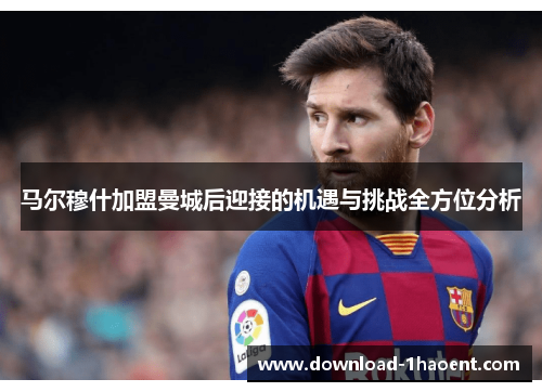 马尔穆什加盟曼城后迎接的机遇与挑战全方位分析