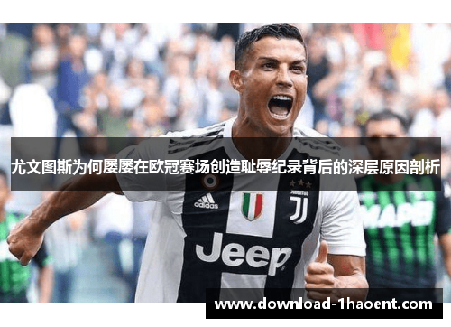 尤文图斯为何屡屡在欧冠赛场创造耻辱纪录背后的深层原因剖析