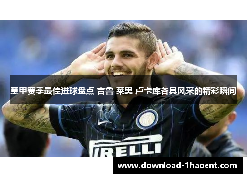 意甲赛季最佳进球盘点 吉鲁 莱奥 卢卡库各具风采的精彩瞬间