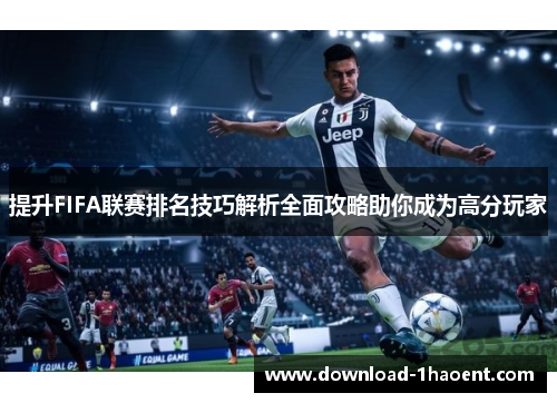 提升FIFA联赛排名技巧解析全面攻略助你成为高分玩家 提升FIFA联赛排名技巧解析全面攻略助你成为高分玩家