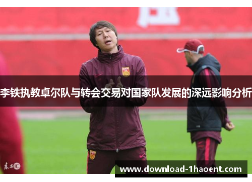 李铁执教卓尔队与转会交易对国家队发展的深远影响分析