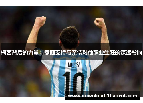 梅西背后的力量：家庭支持与亲情对他职业生涯的深远影响