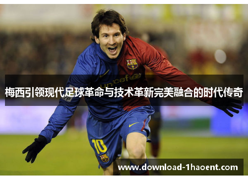 梅西引领现代足球革命与技术革新完美融合的时代传奇