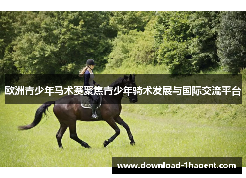 欧洲青少年马术赛聚焦青少年骑术发展与国际交流平台