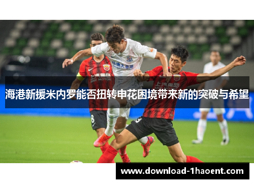 海港新援米内罗能否扭转申花困境带来新的突破与希望