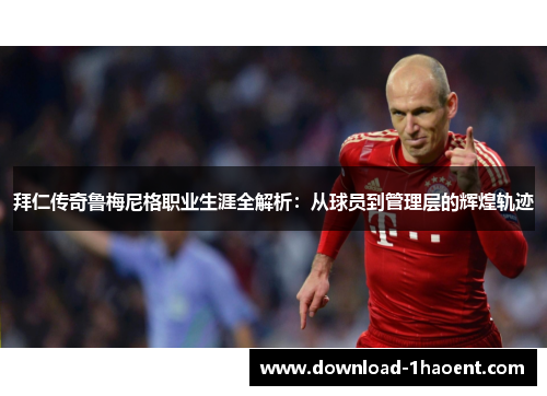 拜仁传奇鲁梅尼格职业生涯全解析：从球员到管理层的辉煌轨迹