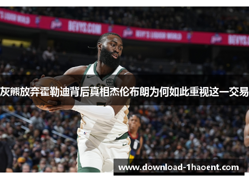 灰熊放弃霍勒迪背后真相杰伦布朗为何如此重视这一交易