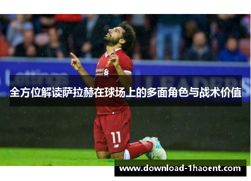 全方位解读萨拉赫在球场上的多面角色与战术价值