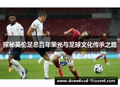 探秘英伦足总百年荣光与足球文化传承之路