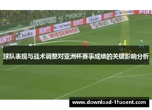 球队表现与战术调整对亚洲杯赛事成绩的关键影响分析